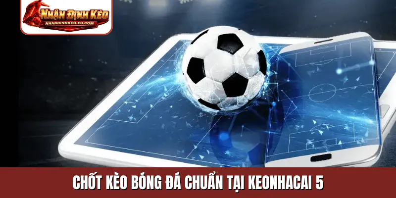 Chốt kèo bóng đá chuẩn tại keonhacai 5