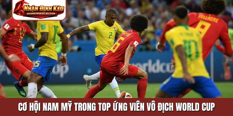Cơ hội Nam Mỹ trong Top ứng viên vô địch World Cup